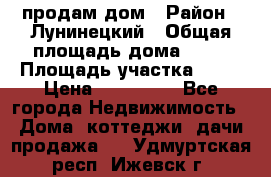 продам дом › Район ­ Лунинецкий › Общая площадь дома ­ 65 › Площадь участка ­ 30 › Цена ­ 520 000 - Все города Недвижимость » Дома, коттеджи, дачи продажа   . Удмуртская респ.,Ижевск г.